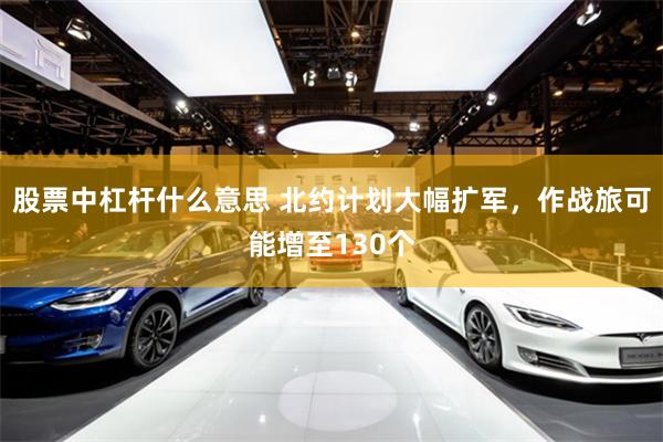 股票中杠杆什么意思 北约计划大幅扩军，作战旅可能增至130个