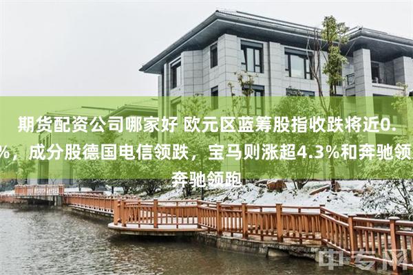 期货配资公司哪家好 欧元区蓝筹股指收跌将近0.7%，成分股德国电信领跌，宝马则涨超4.3%和奔驰领跑