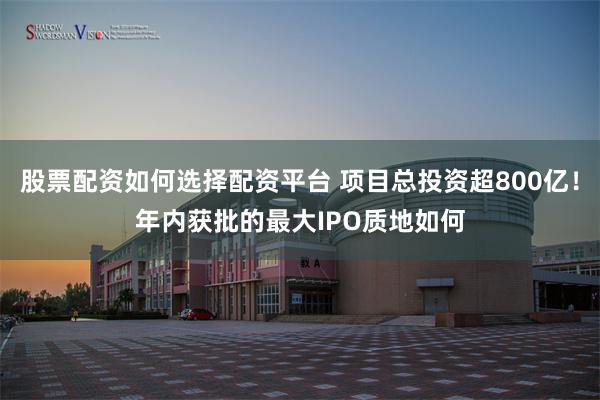 股票配资如何选择配资平台 项目总投资超800亿！年内获批的最大IPO质地如何
