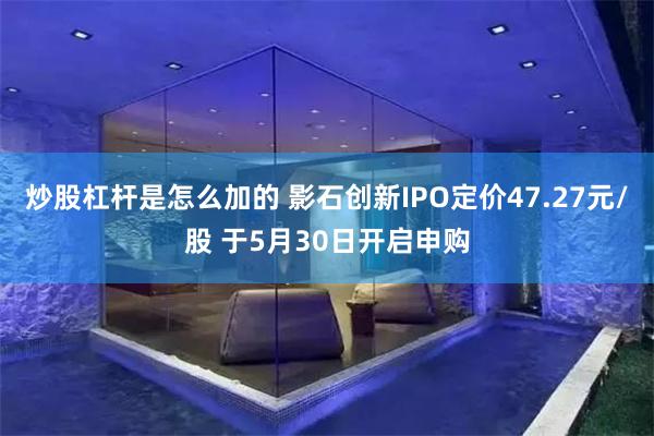 炒股杠杆是怎么加的 影石创新IPO定价47.27元/股 于5月30日开启申购