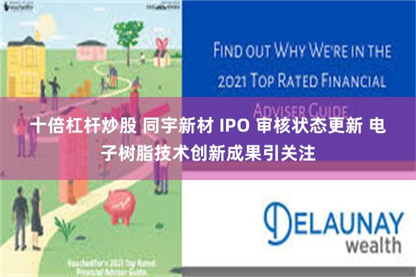 十倍杠杆炒股 同宇新材 IPO 审核状态更新 电子树脂技术创新成果引关注
