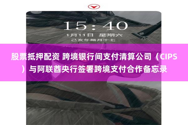 股票抵押配资 跨境银行间支付清算公司（CIPS）与阿联酋央行签署跨境支付合作备忘录