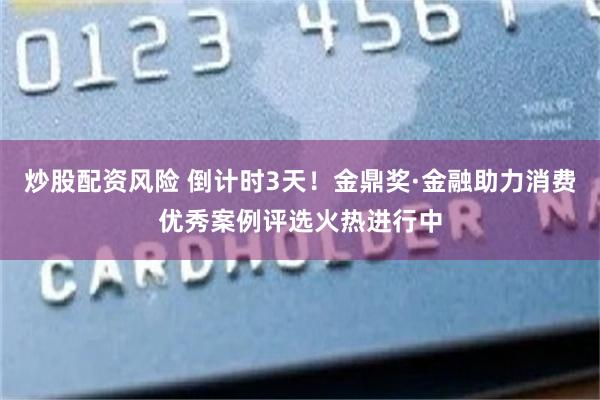 炒股配资风险 倒计时3天！金鼎奖·金融助力消费优秀案例评选火热进行中