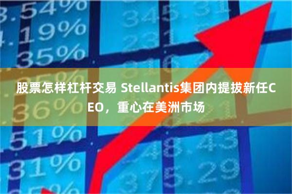 股票怎样杠杆交易 Stellantis集团内提拔新任CEO，重心在美洲市场