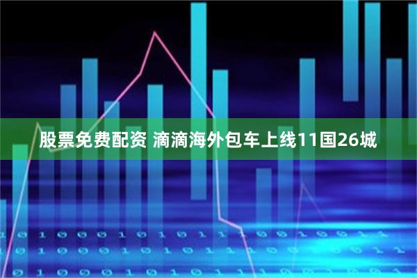 股票免费配资 滴滴海外包车上线11国26城