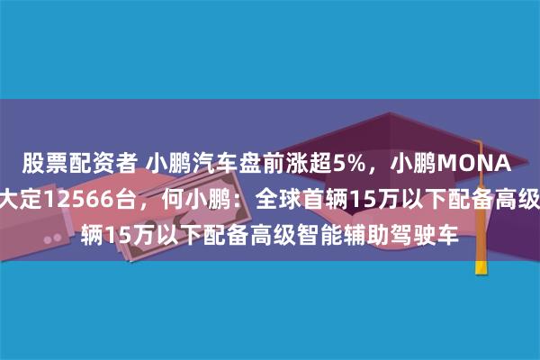 股票配资者 小鹏汽车盘前涨超5%，小鹏MONA M03上市1小时大定12566台，何小鹏：全球首辆15万以下配备高级智能辅助驾驶车