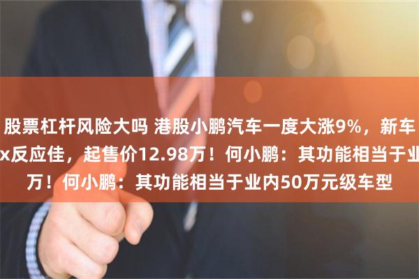股票杠杆风险大吗 港股小鹏汽车一度大涨9%，新车MONA M03 Max反应佳，起售价12.98万！何小鹏：其功能相当于业内50万元级车型