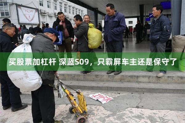 买股票加杠杆 深蓝S09，只霸屏车主还是保守了
