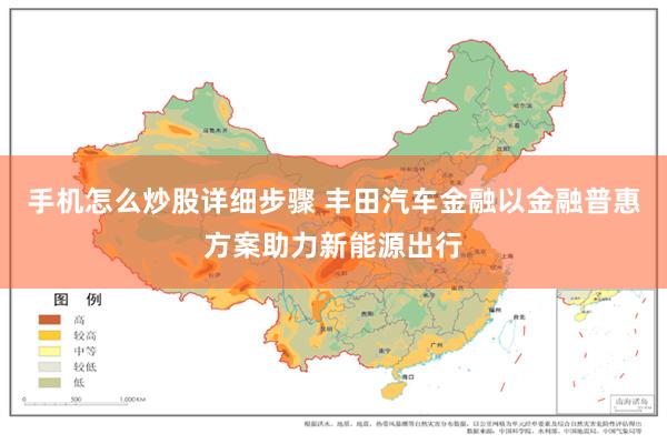 手机怎么炒股详细步骤 丰田汽车金融以金融普惠方案助力新能源出行