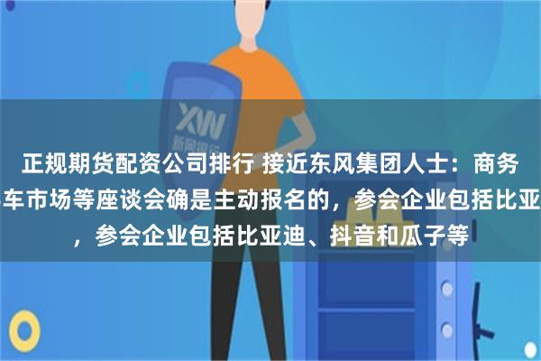 正规期货配资公司排行 接近东风集团人士：商务部规范零公里二手车市场等座谈会确是主动报名的，参会企业包括比亚迪、抖音和瓜子等