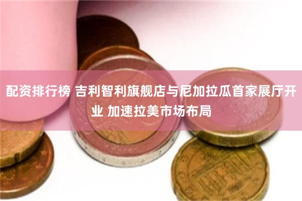 配资排行榜 吉利智利旗舰店与尼加拉瓜首家展厅开业 加速拉美市场布局