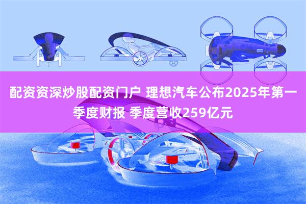 配资资深炒股配资门户 理想汽车公布2025年第一季度财报 季度营收259亿元