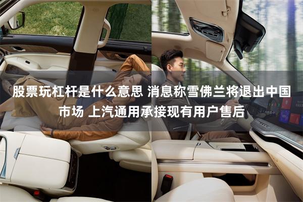 股票玩杠杆是什么意思 消息称雪佛兰将退出中国市场 上汽通用承接现有用户售后