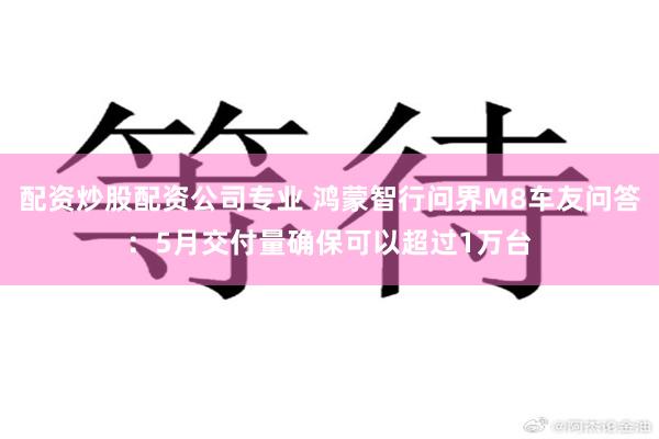 配资炒股配资公司专业 鸿蒙智行问界M8车友问答：5月交付量确保可以超过1万台