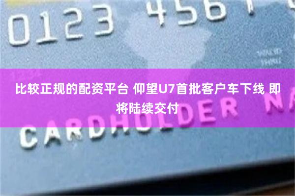 比较正规的配资平台 仰望U7首批客户车下线 即将陆续交付