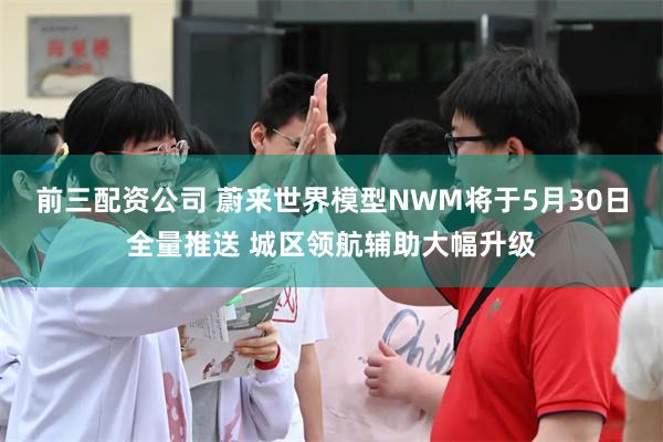 前三配资公司 蔚来世界模型NWM将于5月30日全量推送 城区领航辅助大幅升级