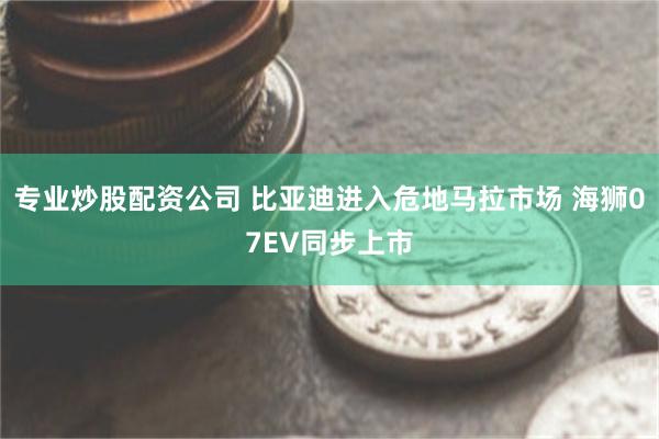 专业炒股配资公司 比亚迪进入危地马拉市场 海狮07EV同步上市