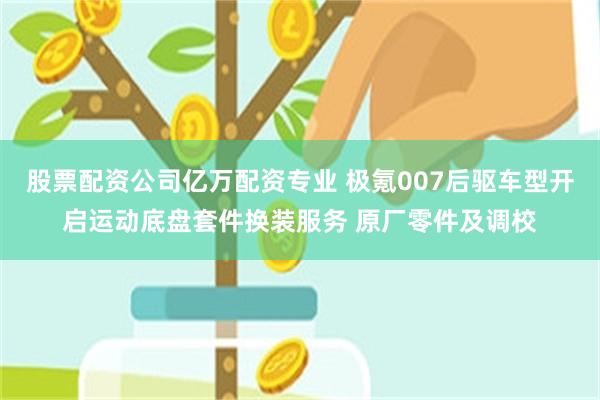 股票配资公司亿万配资专业 极氪007后驱车型开启运动底盘套件换装服务 原厂零件及调校