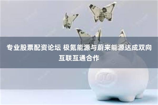 专业股票配资论坛 极氪能源与蔚来能源达成双向互联互通合作