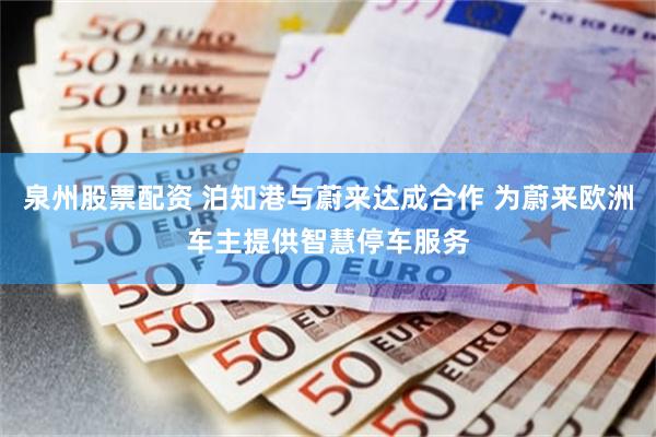泉州股票配资 泊知港与蔚来达成合作 为蔚来欧洲车主提供智慧停车服务