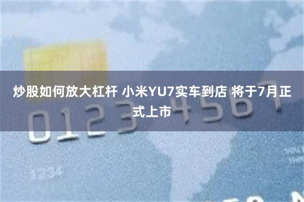 炒股如何放大杠杆 小米YU7实车到店 将于7月正式上市