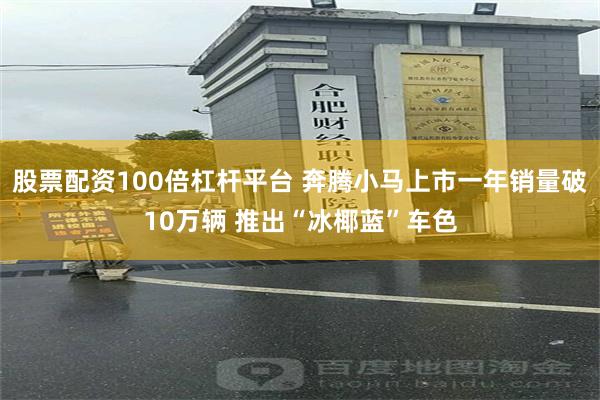 股票配资100倍杠杆平台 奔腾小马上市一年销量破10万辆 推出“冰椰蓝”车色