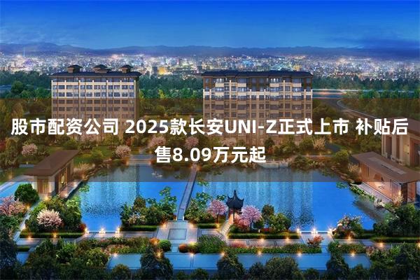 股市配资公司 2025款长安UNI-Z正式上市 补贴后售8.09万元起