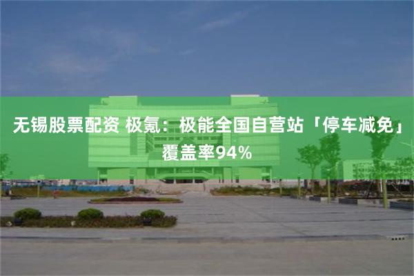 无锡股票配资 极氪：极能全国自营站「停车减免」覆盖率94%