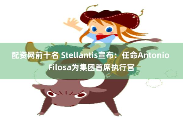 配资网前十名 Stellantis宣布：任命Antonio Filosa为集团首席执行官