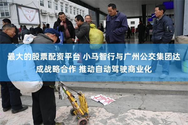 最大的股票配资平台 小马智行与广州公交集团达成战略合作 推动自动驾驶商业化