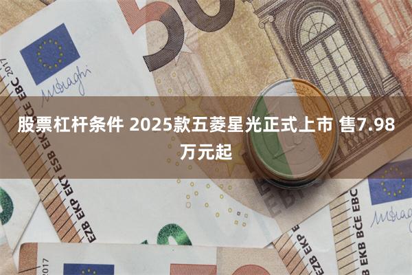 股票杠杆条件 2025款五菱星光正式上市 售7.98万元起