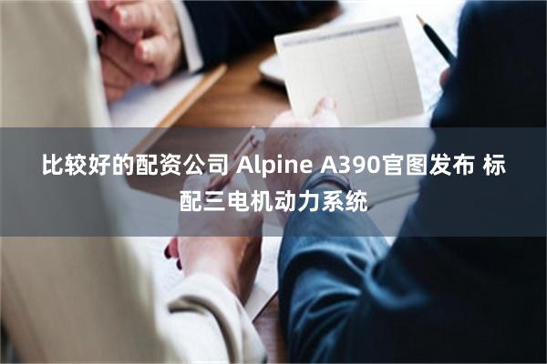 比较好的配资公司 Alpine A390官图发布 标配三电机动力系统