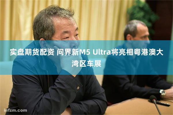 实盘期货配资 问界新M5 Ultra将亮相粤港澳大湾区车展