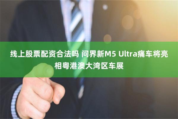线上股票配资合法吗 问界新M5 Ultra痛车将亮相粤港澳大湾区车展