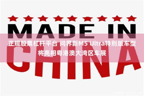 正规股票杠杆平台 问界新M5 Ultra特别版车型将亮相粤港澳大湾区车展