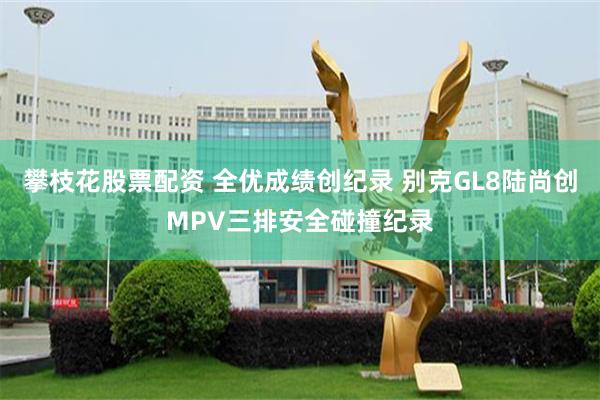 攀枝花股票配资 全优成绩创纪录 别克GL8陆尚创MPV三排安全碰撞纪录