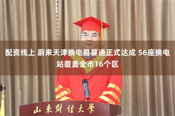 配资线上 蔚来天津换电县县通正式达成 56座换电站覆盖全市16个区