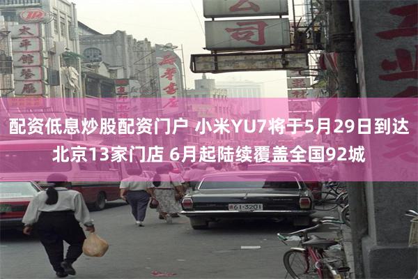 配资低息炒股配资门户 小米YU7将于5月29日到达北京13家门店 6月起陆续覆盖全国92城