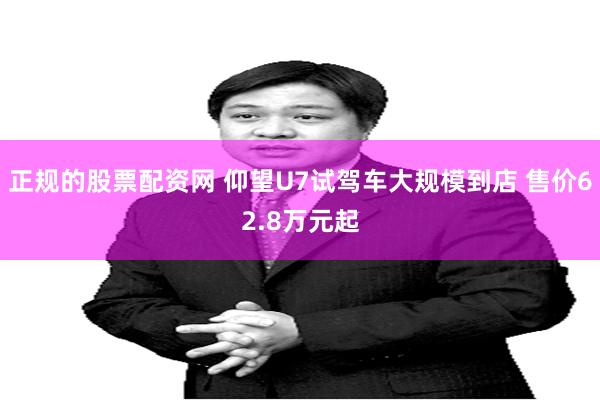正规的股票配资网 仰望U7试驾车大规模到店 售价62.8万元起