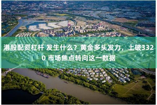 港股配资杠杆 发生什么？黄金多头发力，上破3320 市场焦点转向这一数据