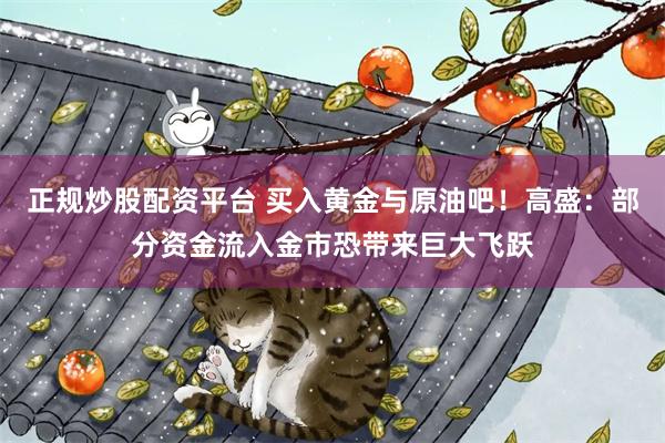 正规炒股配资平台 买入黄金与原油吧！高盛：部分资金流入金市恐带来巨大飞跃