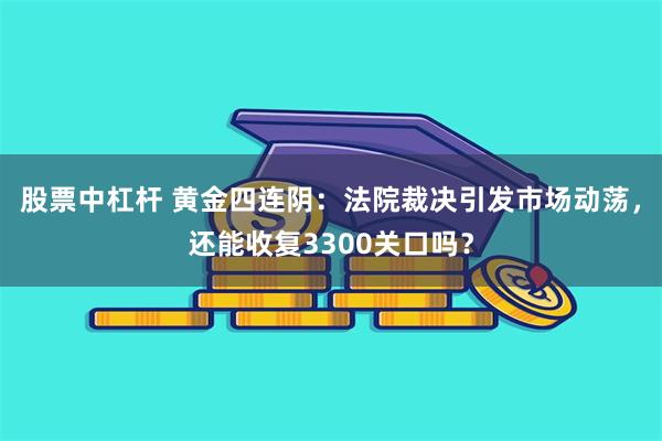 股票中杠杆 黄金四连阴：法院裁决引发市场动荡，还能收复3300关口吗？