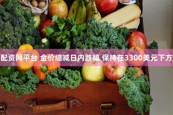 配资网平台 金价缩减日内跌幅 保持在3300美元下方