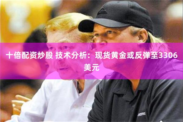 十倍配资炒股 技术分析：现货黄金或反弹至3306美元
