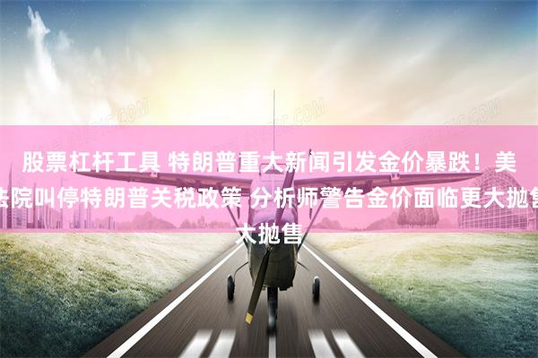 股票杠杆工具 特朗普重大新闻引发金价暴跌！美法院叫停特朗普关税政策 分析师警告金价面临更大抛售