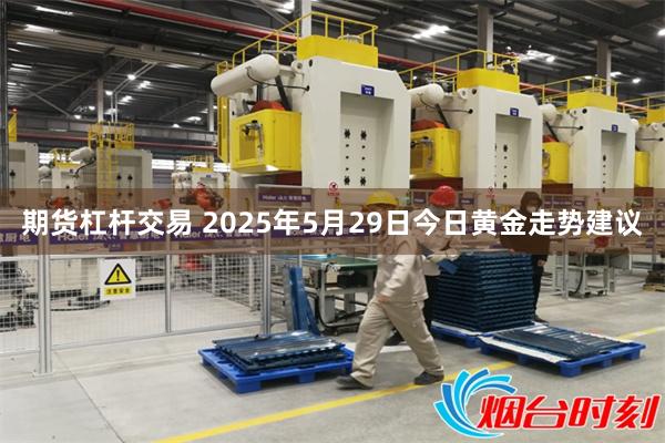 期货杠杆交易 2025年5月29日今日黄金走势建议