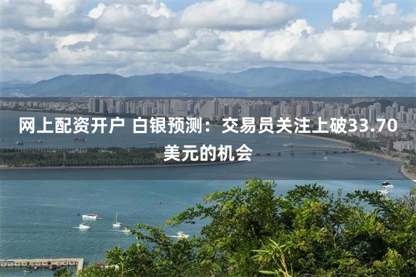 网上配资开户 白银预测：交易员关注上破33.70美元的机会