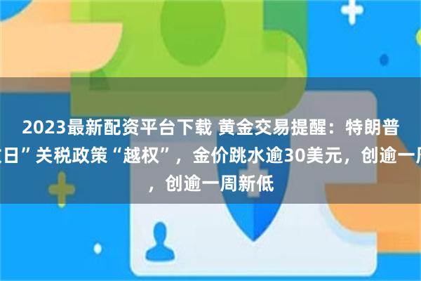 2023最新配资平台下载 黄金交易提醒：特朗普“解放日”关税政策“越权”，金价跳水逾30美元，创逾一周新低