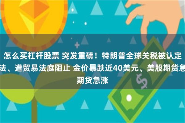 怎么买杠杆股票 突发重磅！特朗普全球关税被认定非法、遭贸易法庭阻止 金价暴跌近40美元、美股期货急涨