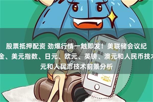 股票抵押配资 劲爆行情一触即发！美联储会议纪要驾到 黄金、美元指数、日元、欧元、英镑、澳元和人民币技术前景分析